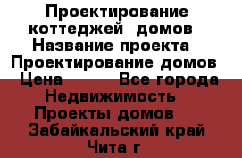 Проектирование коттеджей, домов › Название проекта ­ Проектирование домов › Цена ­ 100 - Все города Недвижимость » Проекты домов   . Забайкальский край,Чита г.